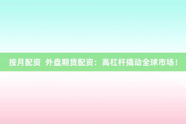 按月配资 外盘期货配资:高杠杆撬动全球市场!