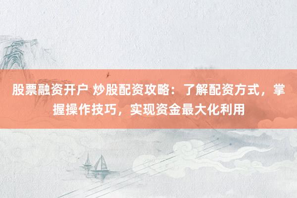 股票融资开户 炒股配资攻略:了解配资方式,掌握操作技巧,实现资金最大化利用