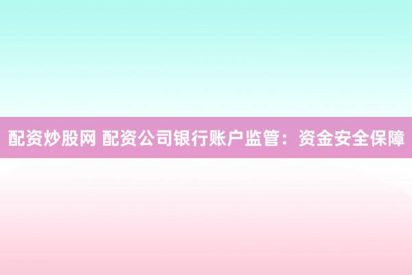 配资炒股网 配资公司银行账户监管：资金安全保障
