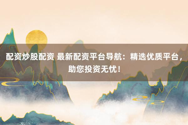 配资炒股配资 最新配资平台导航:精选优质平台,助您投资无忧!