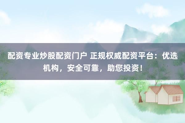 配资专业炒股配资门户 正规权威配资平台：优选机构，安全可靠，助您投资！