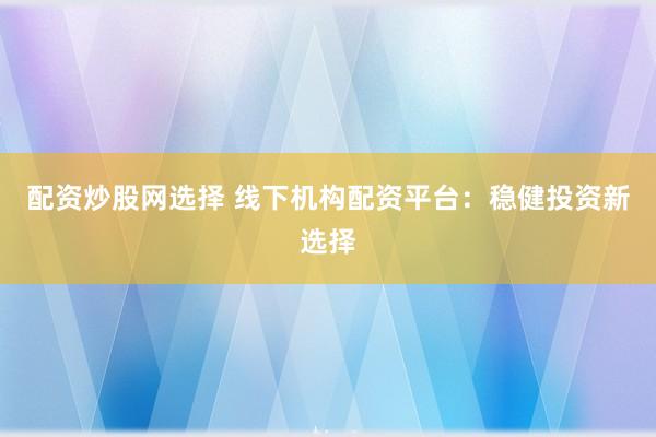 配资炒股网选择 线下机构配资平台:稳健投资新选择