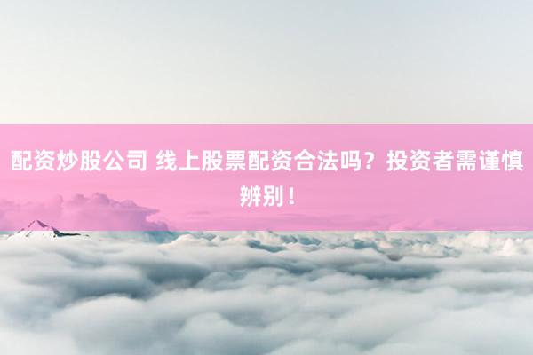 配资炒股公司 线上股票配资合法吗？投资者需谨慎辨别！