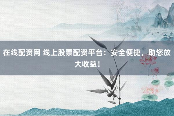 在线配资网 线上股票配资平台:安全便捷,助您放大收益!