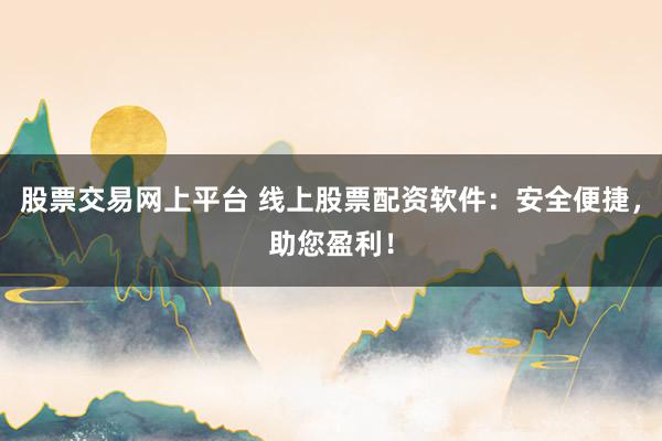 股票交易网上平台 线上股票配资软件：安全便捷，助您盈利！