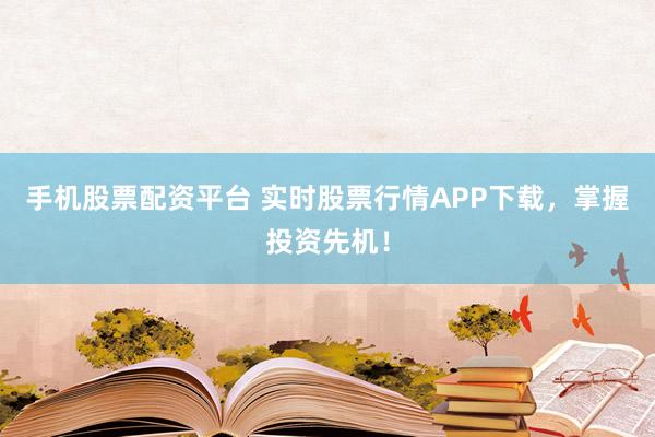 手机股票配资平台 实时股票行情APP下载，掌握投资先机！