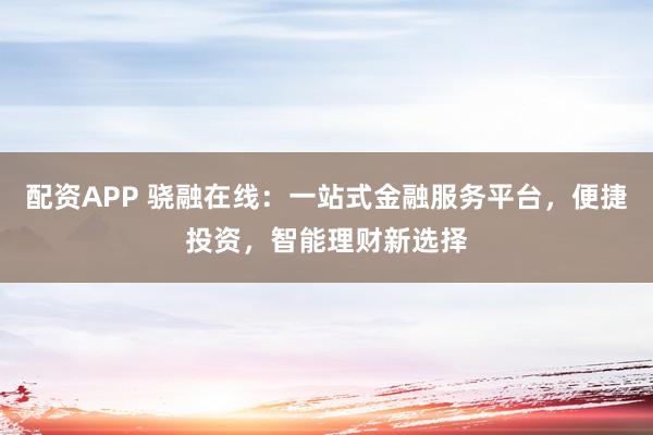 配资APP 骁融在线:一站式金融服务平台,便捷投资,智能理财新选择