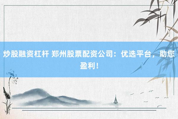 炒股融资杠杆 郑州股票配资公司：优选平台，助您盈利！