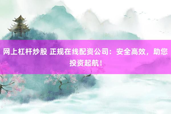 网上杠杆炒股 正规在线配资公司:安全高效,助您投资起航!