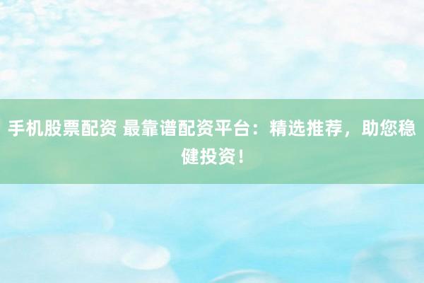手机股票配资 最靠谱配资平台:精选推荐,助您稳健投资!