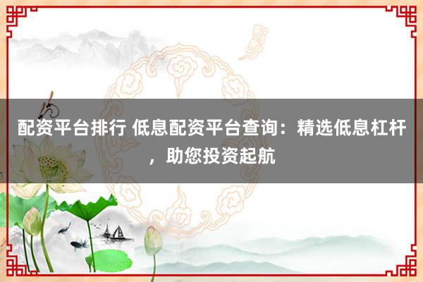 配资平台排行 低息配资平台查询:精选低息杠杆,助您投资起航