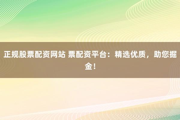 正规股票配资网站 票配资平台：精选优质，助您掘金！