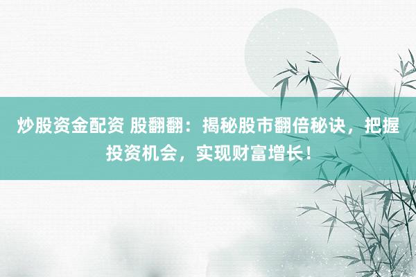 炒股资金配资 股翻翻:揭秘股市翻倍秘诀,把握投资机会,实现财富增长!