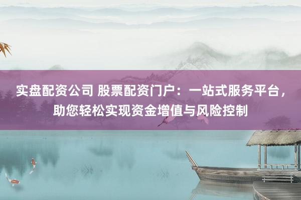 实盘配资公司 股票配资门户:一站式服务平台,助您轻松实现资金增值与风险控制