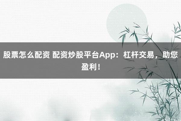 股票怎么配资 配资炒股平台App：杠杆交易，助您盈利！