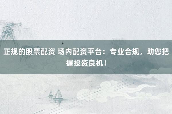 正规的股票配资 场内配资平台：专业合规，助您把握投资良机！