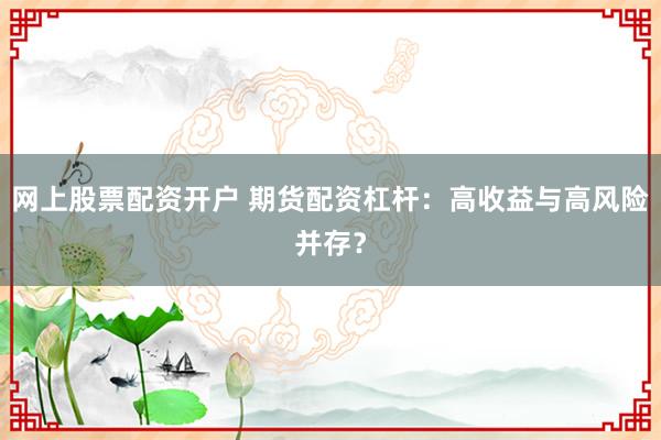 网上股票配资开户 期货配资杠杆:高收益与高风险并存?
