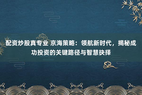 配资炒股真专业 京海策略:领航新时代,揭秘成功投资的关键路径与智慧抉择