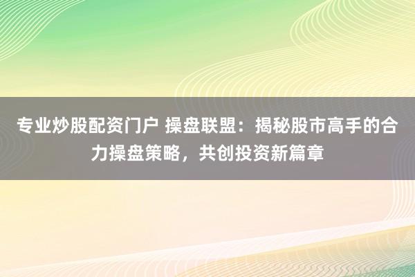 专业炒股配资门户 操盘联盟：揭秘股市高手的合力操盘策略，共创投资新篇章