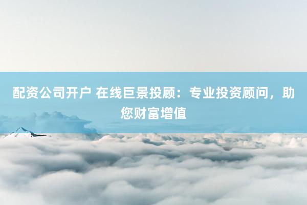 配资公司开户 在线巨景投顾：专业投资顾问，助您财富增值