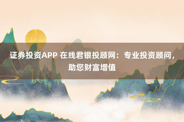 证券投资APP 在线君银投顾网:专业投资顾问,助您财富增值