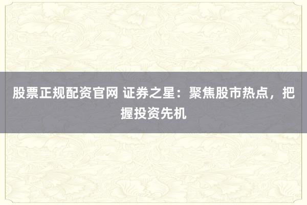 股票正规配资官网 证券之星:聚焦股市热点,把握投资先机