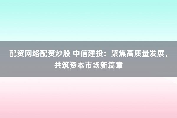配资网络配资炒股 中信建投：聚焦高质量发展，共筑资本市场新篇章