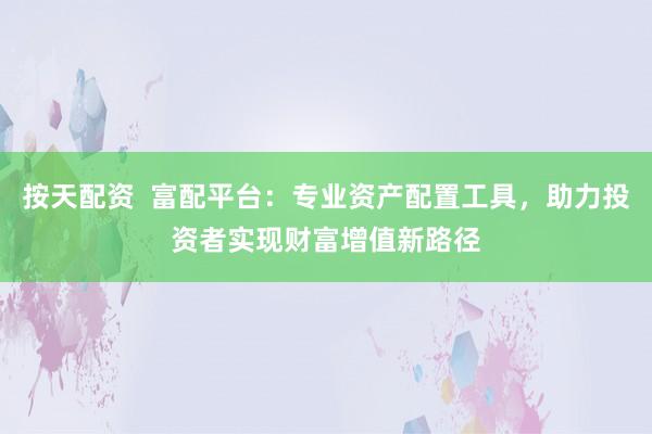 按天配资 富配平台:专业资产配置工具,助力投资者实现财富增值新路径