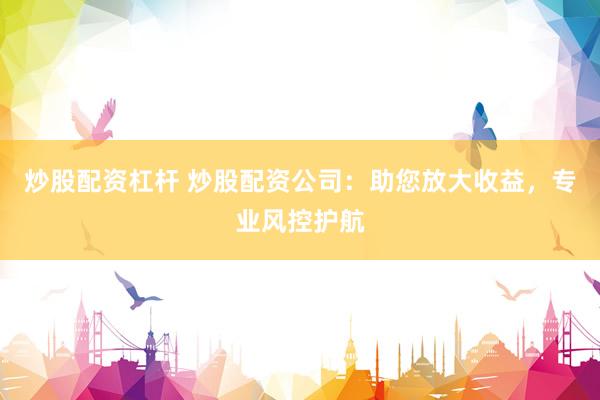 炒股配资杠杆 炒股配资公司:助您放大收益,专业风控护航