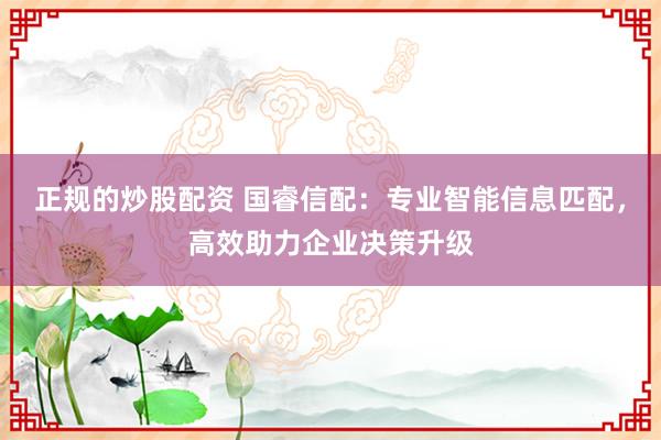 正规的炒股配资 国睿信配：专业智能信息匹配，高效助力企业决策升级