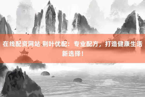 在线配资网站 荆叶优配：专业配方，打造健康生活新选择！
