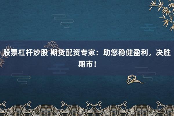 股票杠杆炒股 期货配资专家：助您稳健盈利，决胜期市！