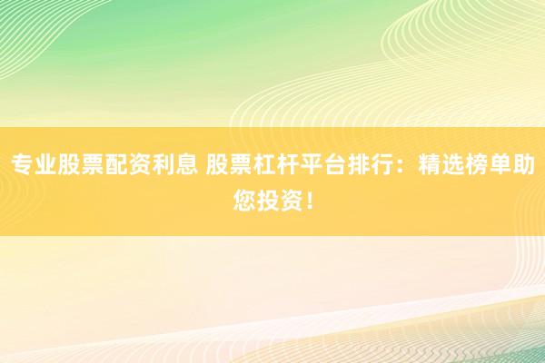 专业股票配资利息 股票杠杆平台排行：精选榜单助您投资！