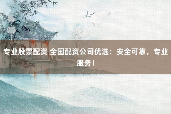 专业股票配资 全国配资公司优选:安全可靠,专业服务!