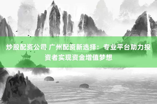 炒股配资公司 广州配资新选择：专业平台助力投资者实现资金增值梦想