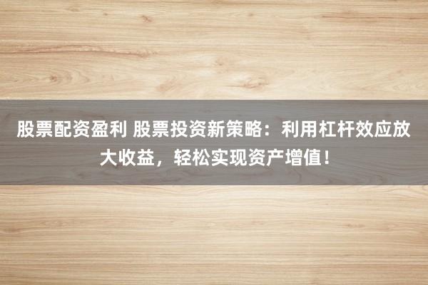 股票配资盈利 股票投资新策略：利用杠杆效应放大收益，轻松实现资产增值！