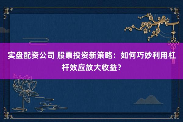 实盘配资公司 股票投资新策略:如何巧妙利用杠杆效应放大收益?