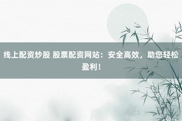 线上配资炒股 股票配资网站：安全高效，助您轻松盈利！