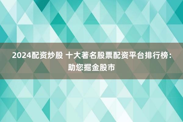 2024配资炒股 十大著名股票配资平台排行榜:助您掘金股市