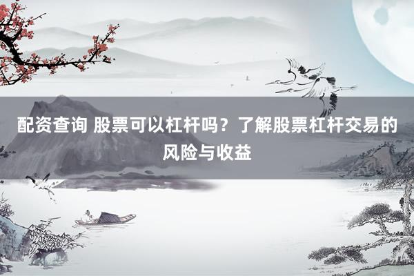 配资查询 股票可以杠杆吗?了解股票杠杆交易的风险与收益