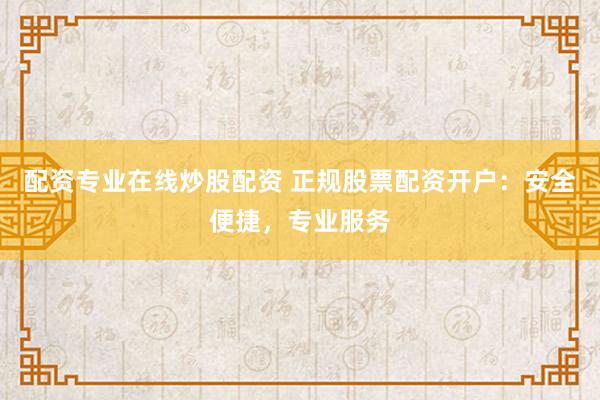 配资专业在线炒股配资 正规股票配资开户:安全便捷,专业服务