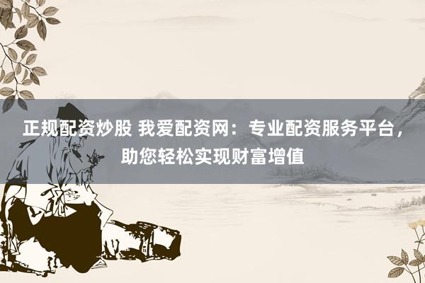 正规配资炒股 我爱配资网：专业配资服务平台，助您轻松实现财富增值