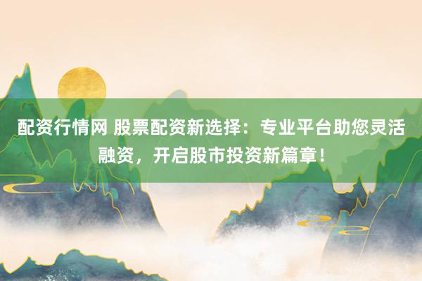 配资行情网 股票配资新选择:专业平台助您灵活融资,开启股市投资新篇章!