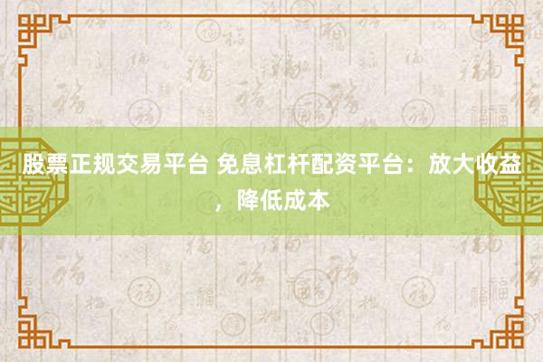 股票正规交易平台 免息杠杆配资平台:放大收益,降低成本