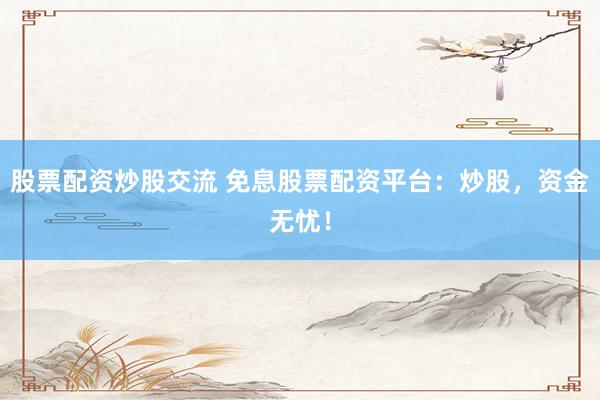 股票配资炒股交流 免息股票配资平台：炒股，资金无忧！