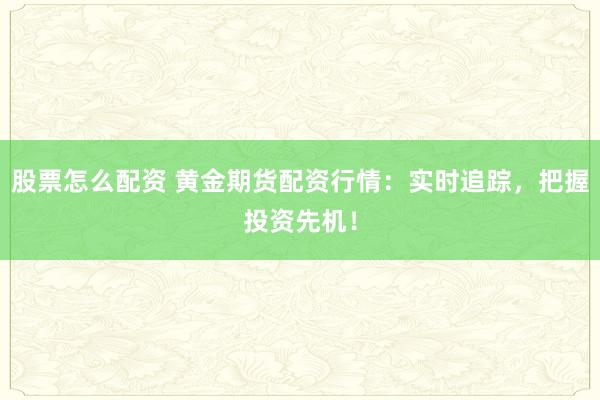 股票怎么配资 黄金期货配资行情:实时追踪,把握投资先机!