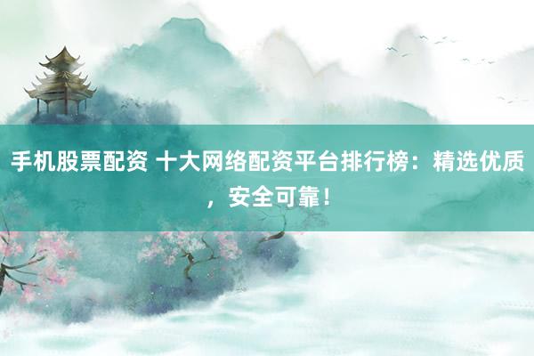 手机股票配资 十大网络配资平台排行榜:精选优质,安全可靠!