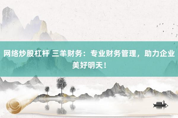 网络炒股杠杆 三羊财务：专业财务管理，助力企业美好明天！