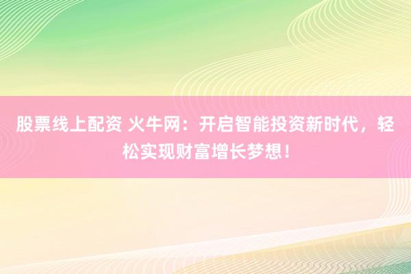 股票线上配资 火牛网：开启智能投资新时代，轻松实现财富增长梦想！