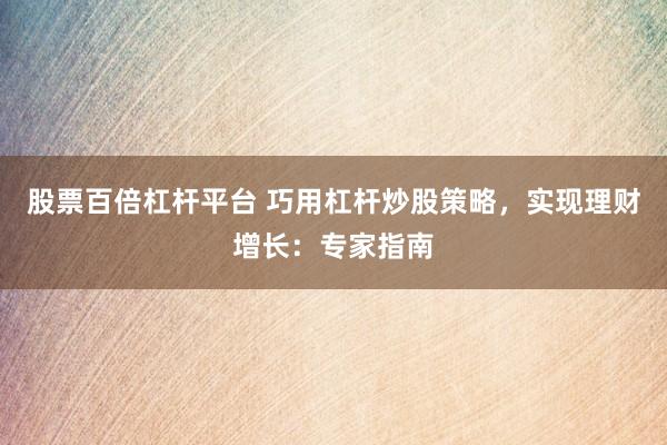 股票百倍杠杆平台 巧用杠杆炒股策略，实现理财增长：专家指南